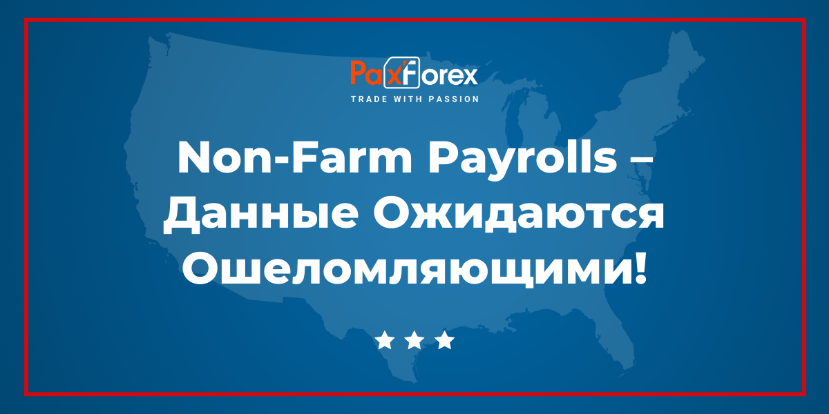 Non-Farm Payrolls – Данные Ожидаются Ошеломляющими!