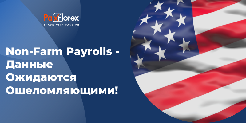 Non-Farm Payrolls – Данные Ожидаются Ошеломляющими!